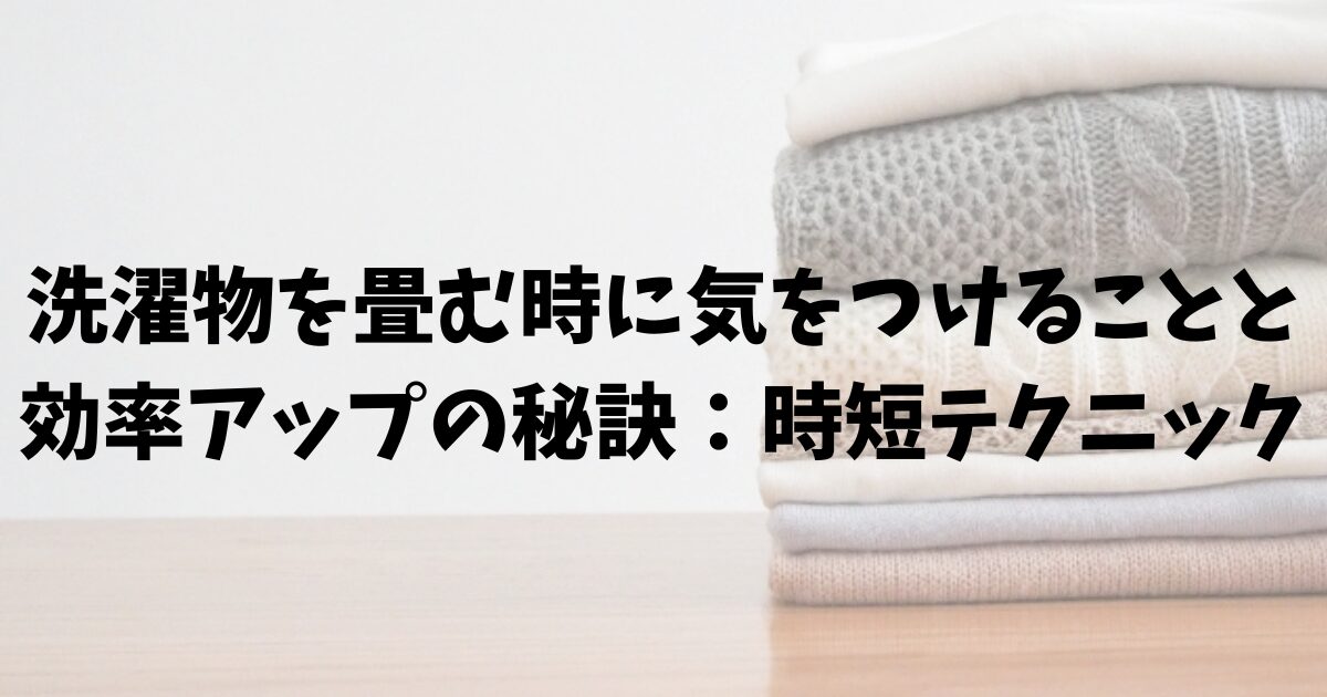 洗濯物を畳む時に気をつけることと効率アップの秘訣：時短テクニック